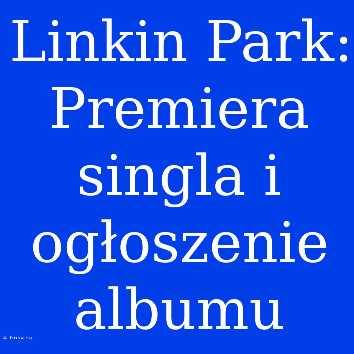 Linkin Park: Premiera Singla I Ogłoszenie Albumu