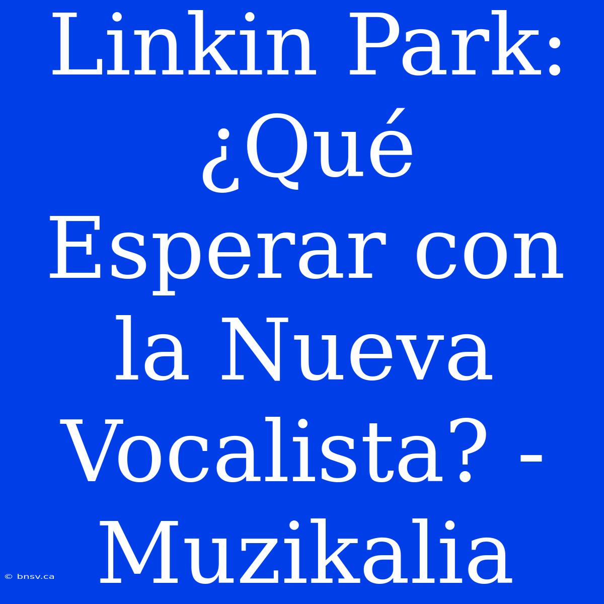 Linkin Park: ¿Qué Esperar Con La Nueva Vocalista? - Muzikalia