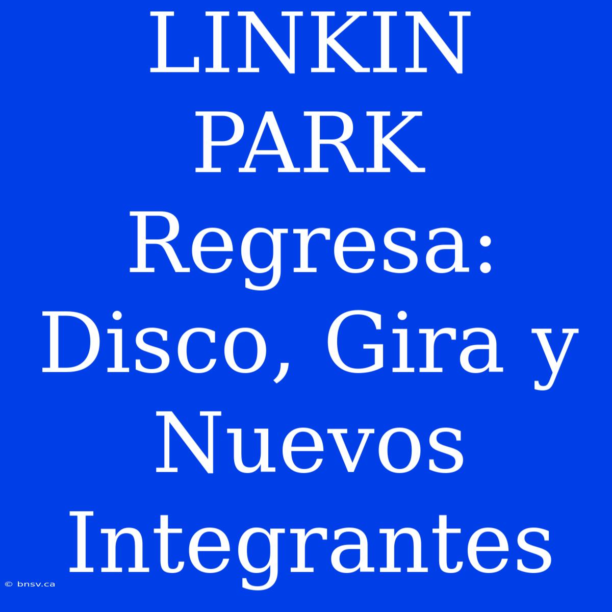 LINKIN PARK Regresa: Disco, Gira Y Nuevos Integrantes