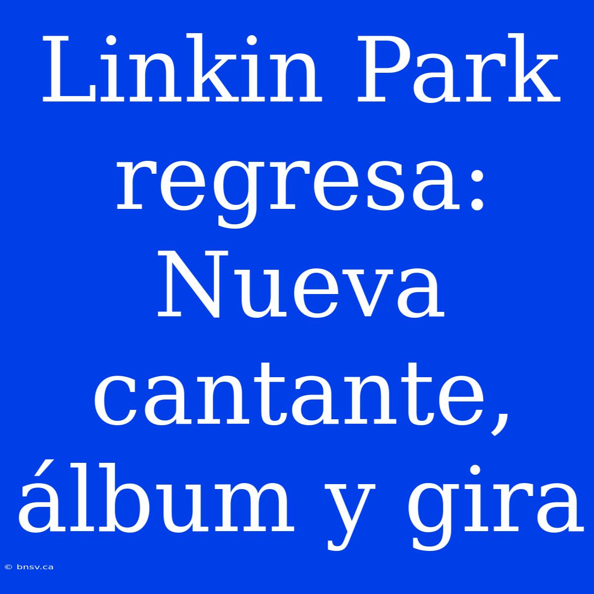 Linkin Park Regresa: Nueva Cantante, Álbum Y Gira