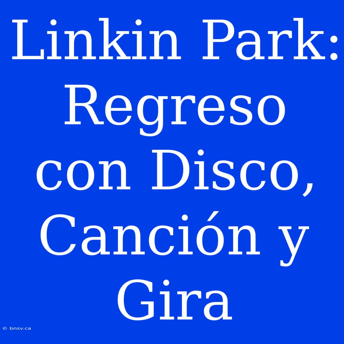 Linkin Park: Regreso Con Disco, Canción Y Gira