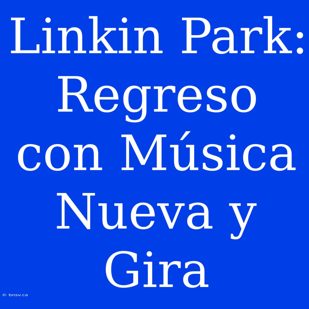 Linkin Park: Regreso Con Música Nueva Y Gira