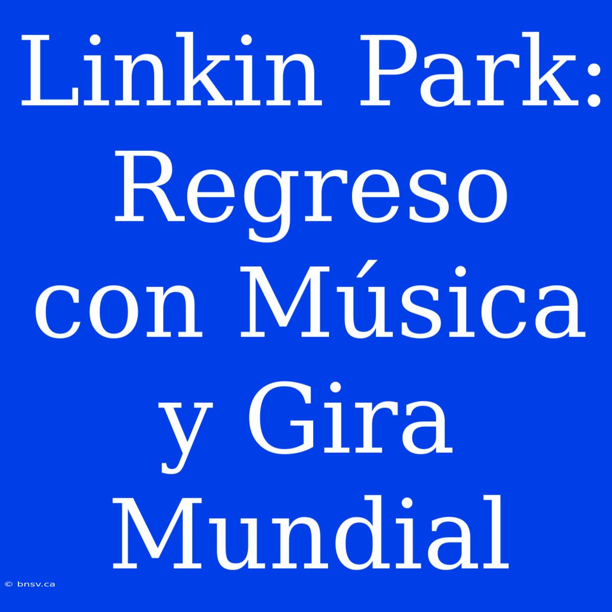 Linkin Park: Regreso Con Música Y Gira Mundial