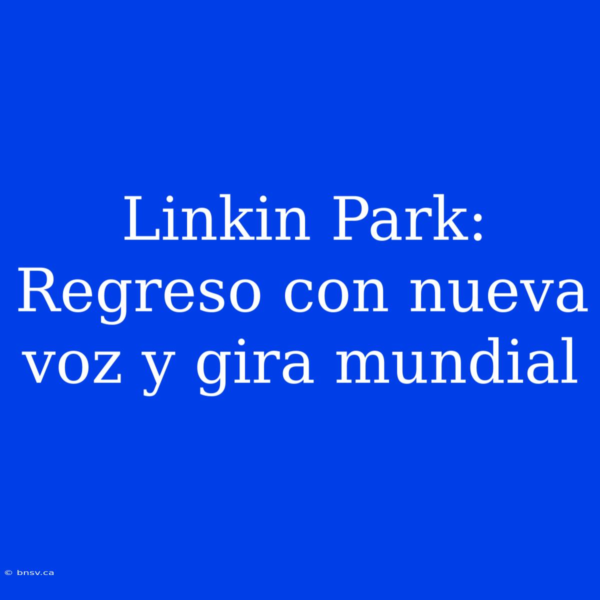 Linkin Park: Regreso Con Nueva Voz Y Gira Mundial