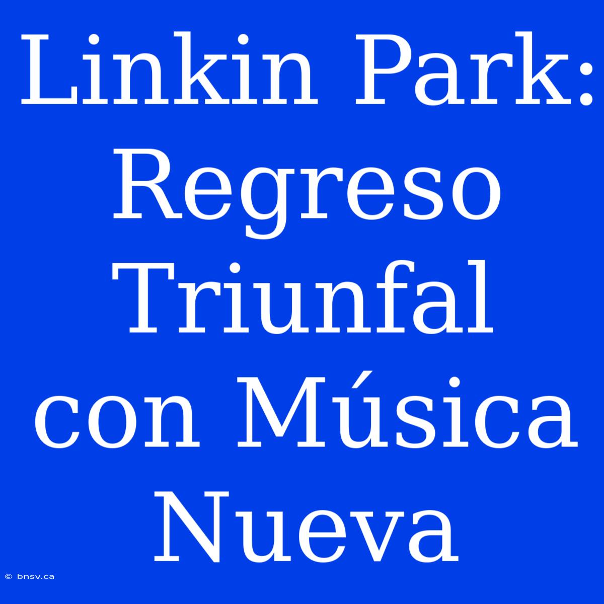 Linkin Park: Regreso Triunfal Con Música Nueva