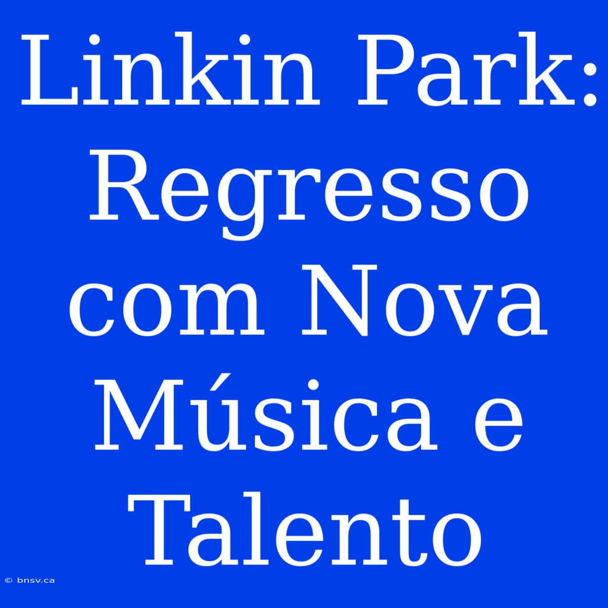 Linkin Park: Regresso Com Nova Música E Talento