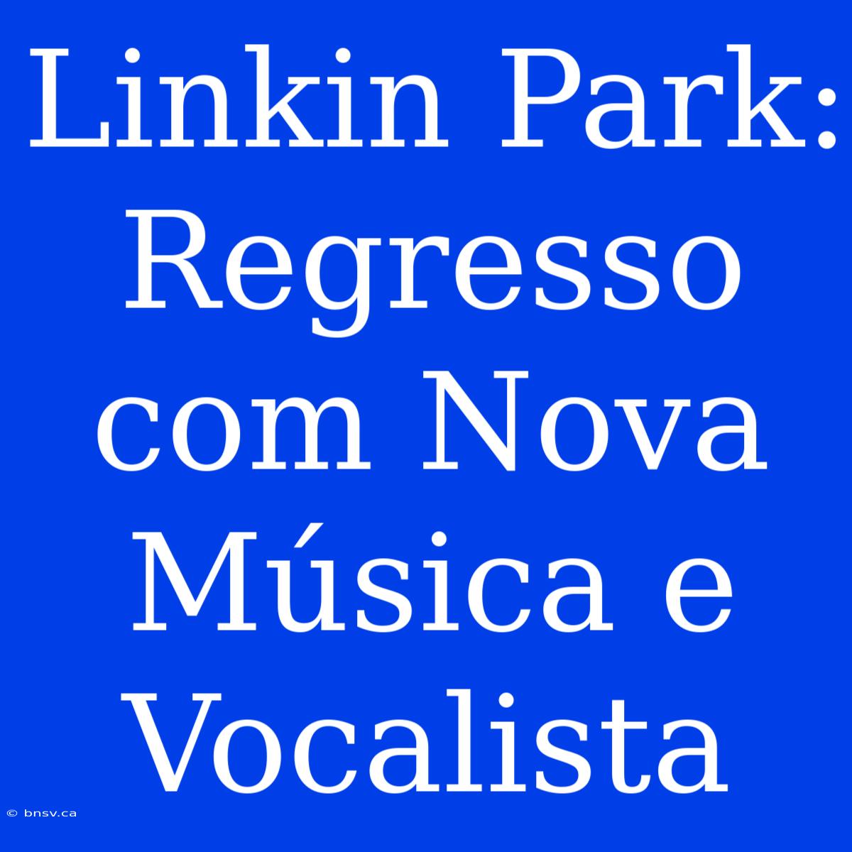 Linkin Park: Regresso Com Nova Música E Vocalista