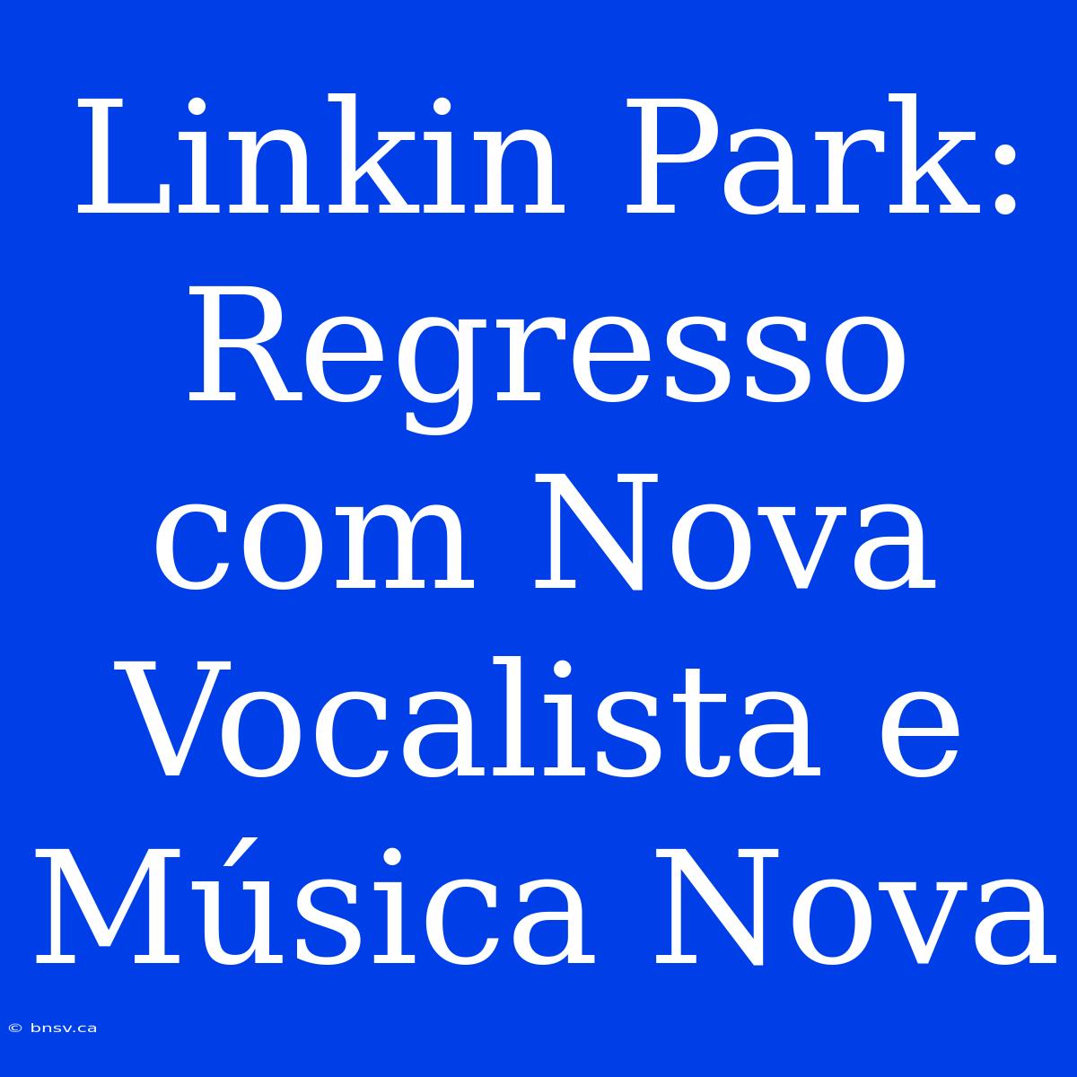 Linkin Park: Regresso Com Nova Vocalista E Música Nova