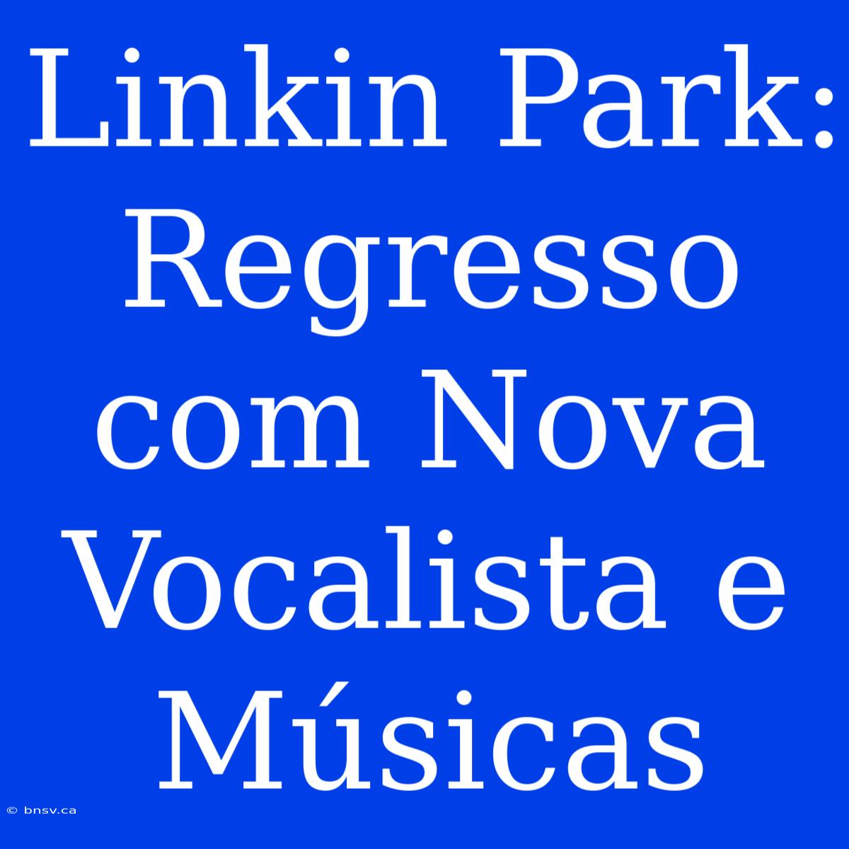 Linkin Park: Regresso Com Nova Vocalista E Músicas