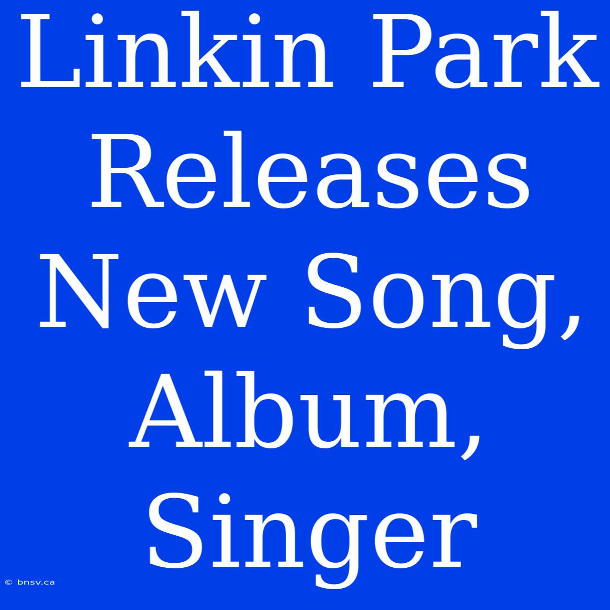 Linkin Park Releases New Song, Album, Singer