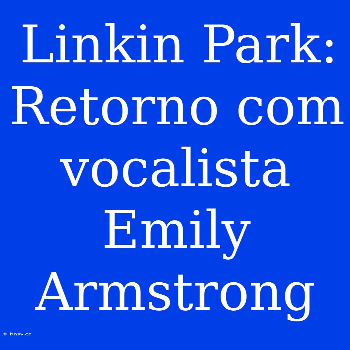 Linkin Park: Retorno Com Vocalista Emily Armstrong