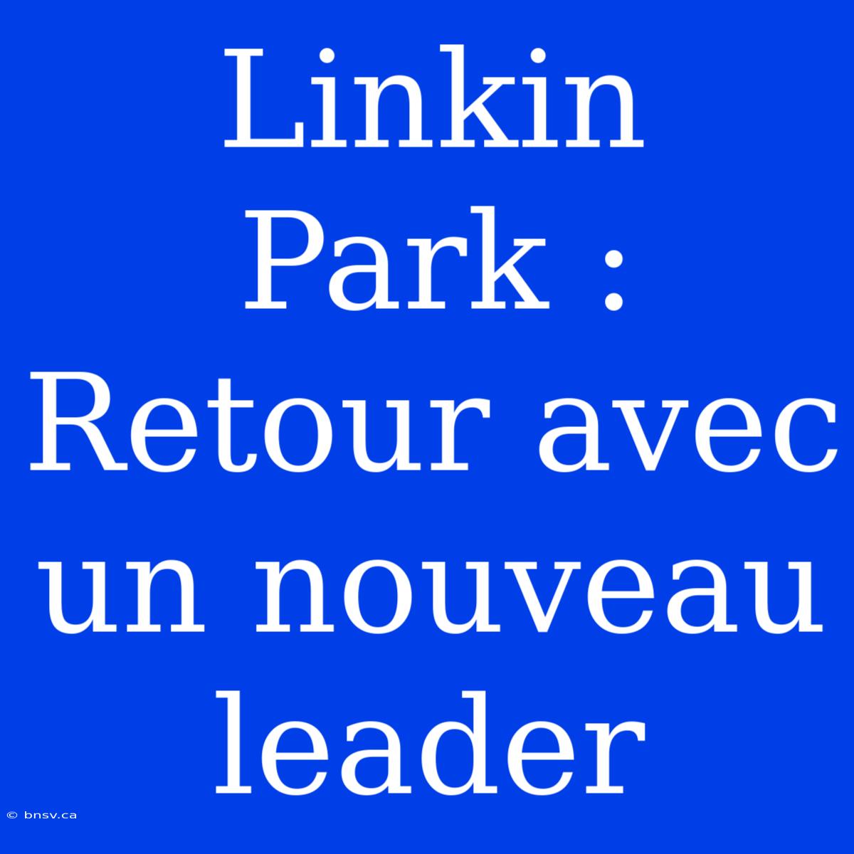 Linkin Park : Retour Avec Un Nouveau Leader