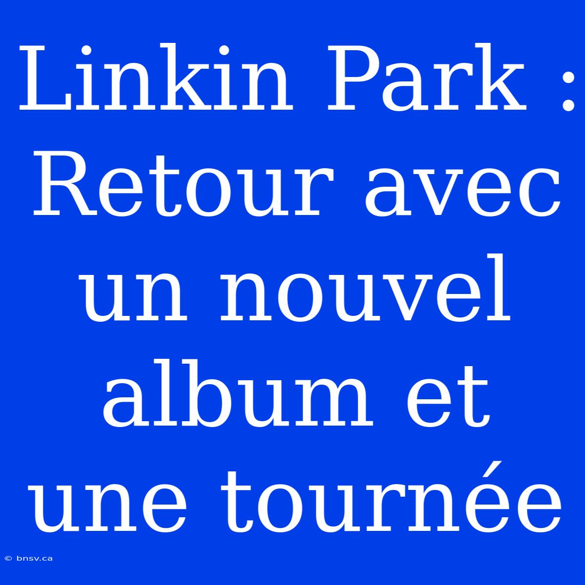 Linkin Park : Retour Avec Un Nouvel Album Et Une Tournée