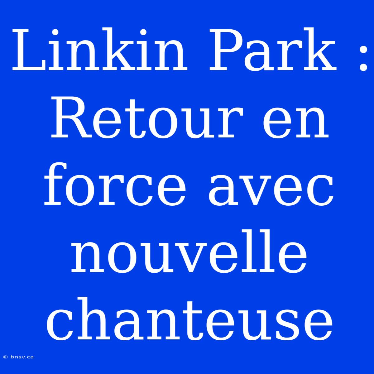 Linkin Park : Retour En Force Avec Nouvelle Chanteuse