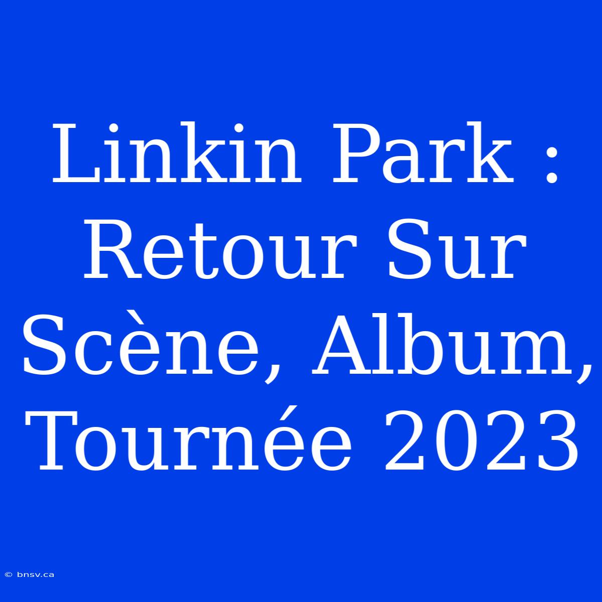 Linkin Park : Retour Sur Scène, Album, Tournée 2023