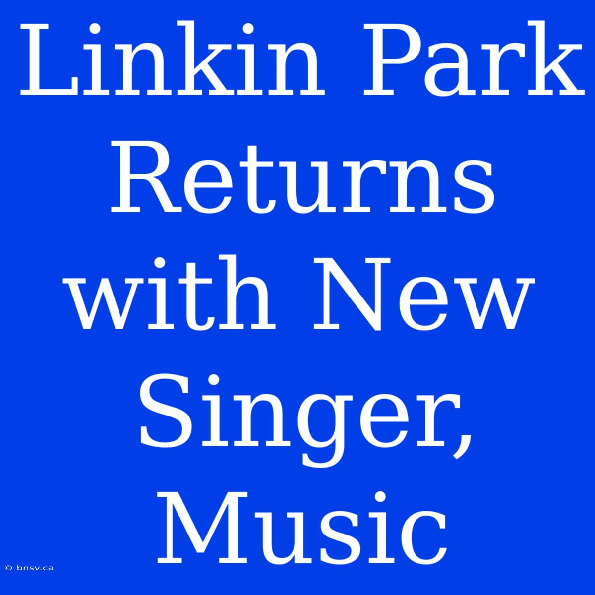 Linkin Park Returns With New Singer, Music