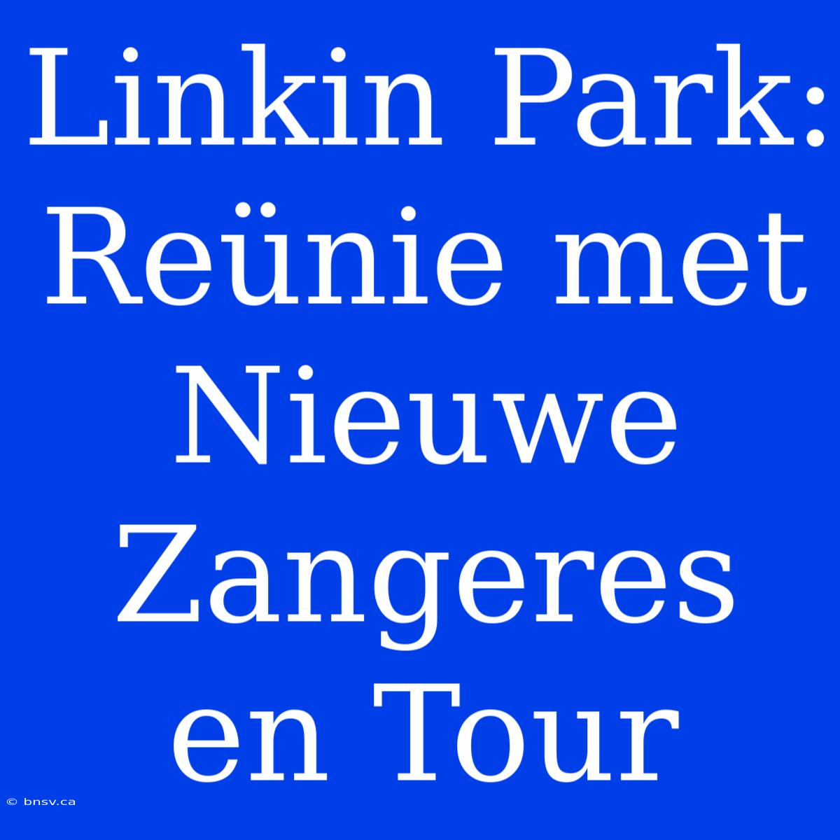 Linkin Park: Reünie Met Nieuwe Zangeres En Tour