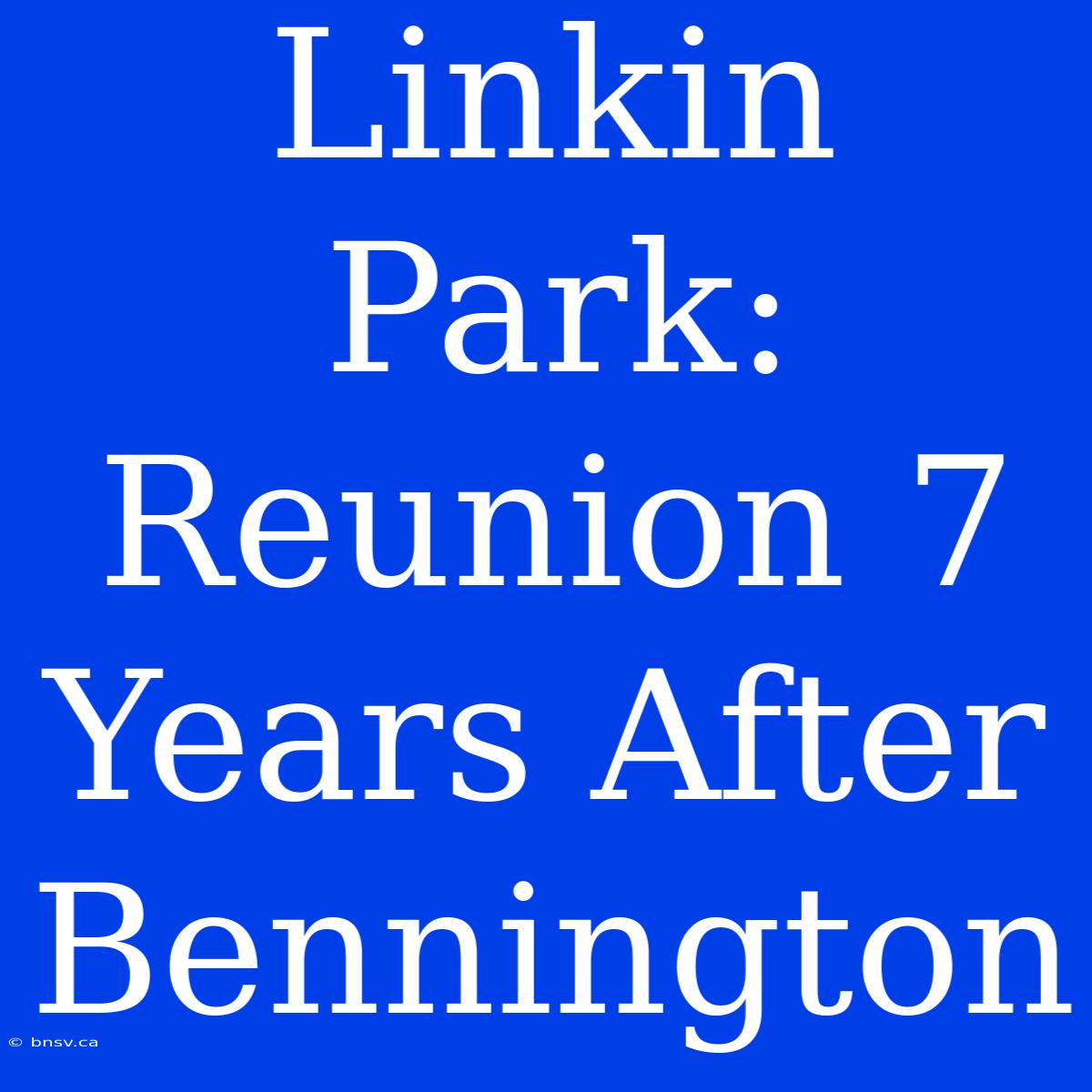 Linkin Park: Reunion 7 Years After Bennington