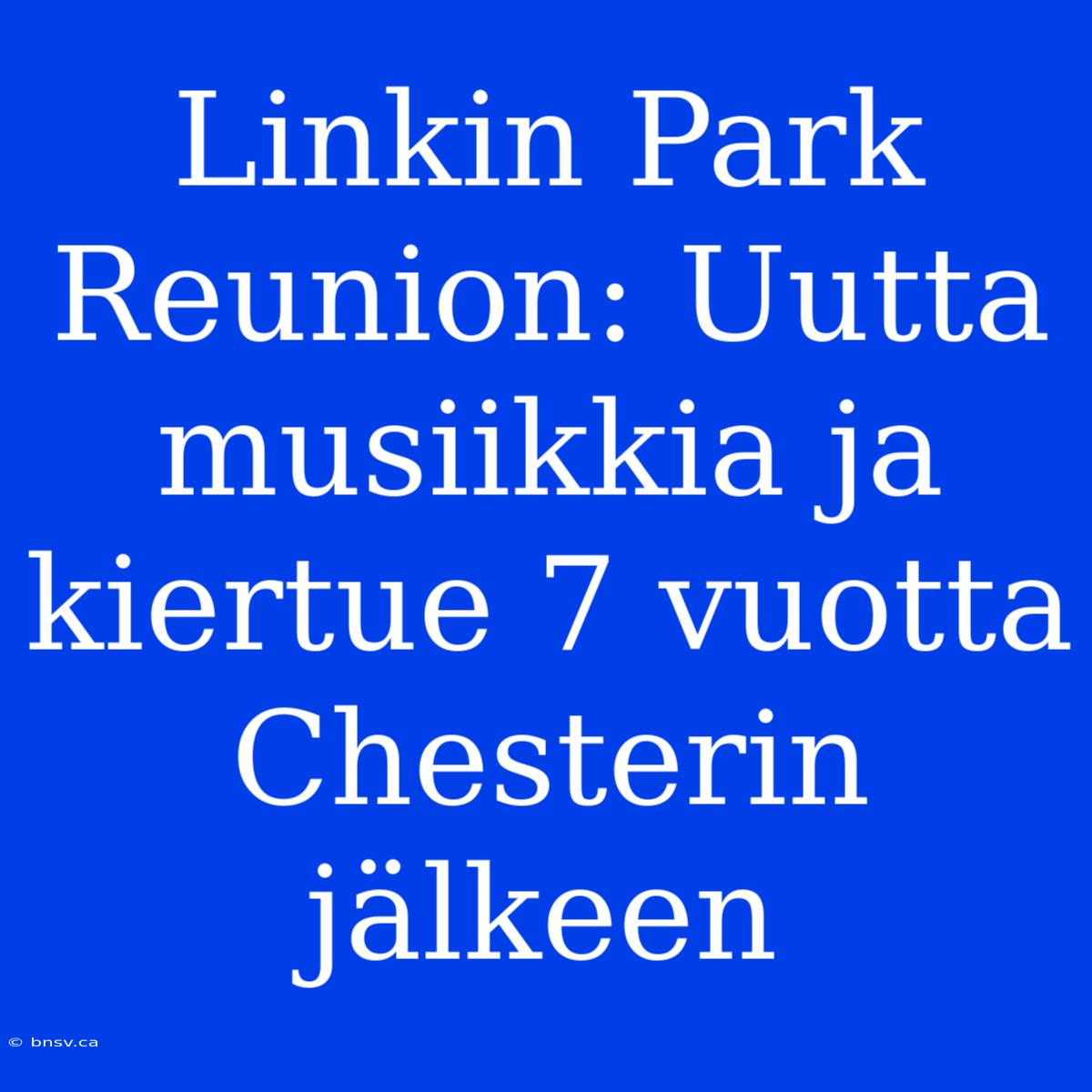 Linkin Park Reunion: Uutta Musiikkia Ja Kiertue 7 Vuotta Chesterin Jälkeen