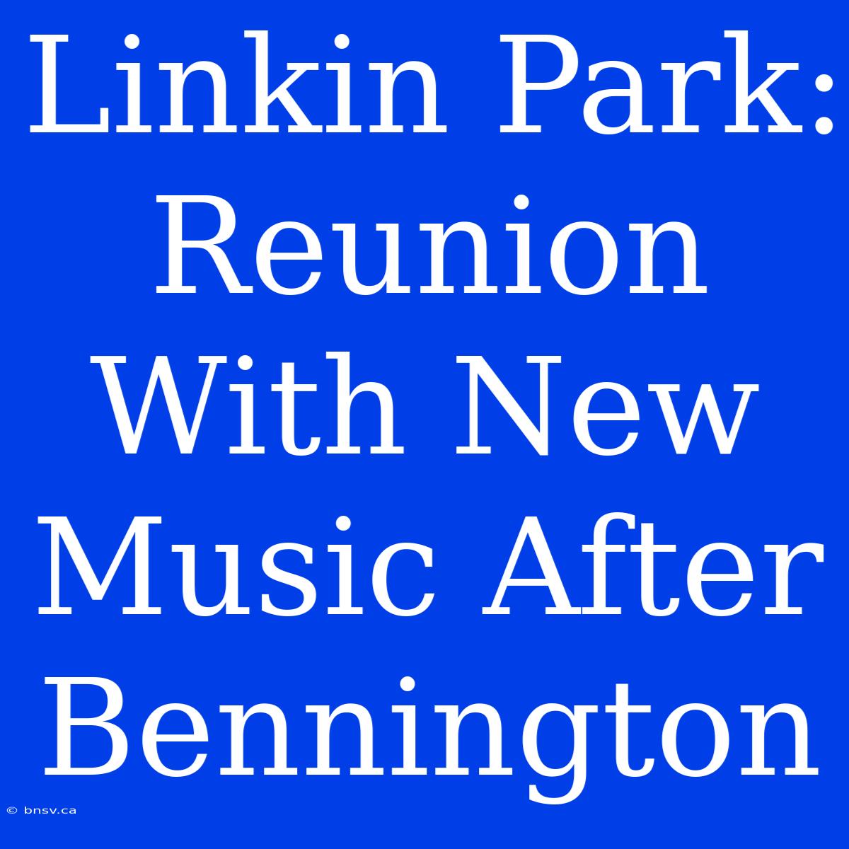 Linkin Park: Reunion With New Music After Bennington