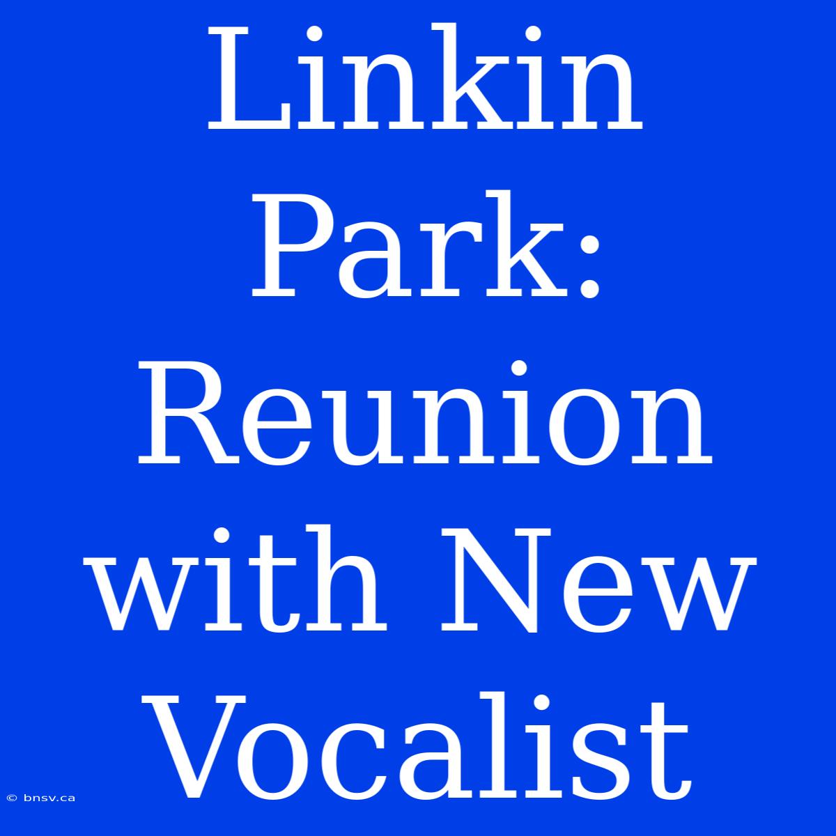 Linkin Park: Reunion With New Vocalist