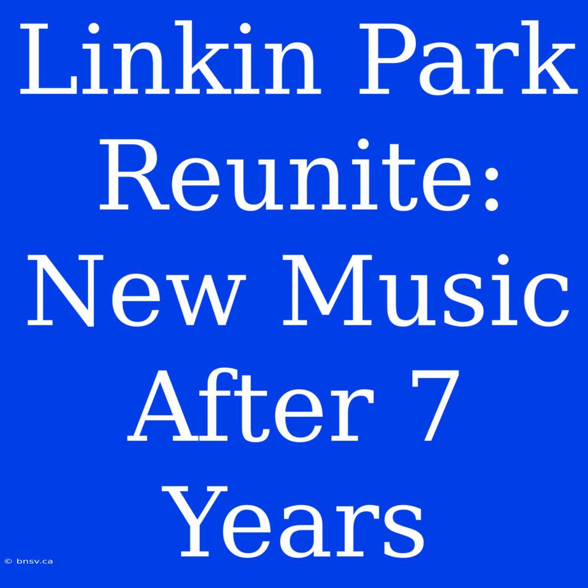 Linkin Park Reunite: New Music After 7 Years