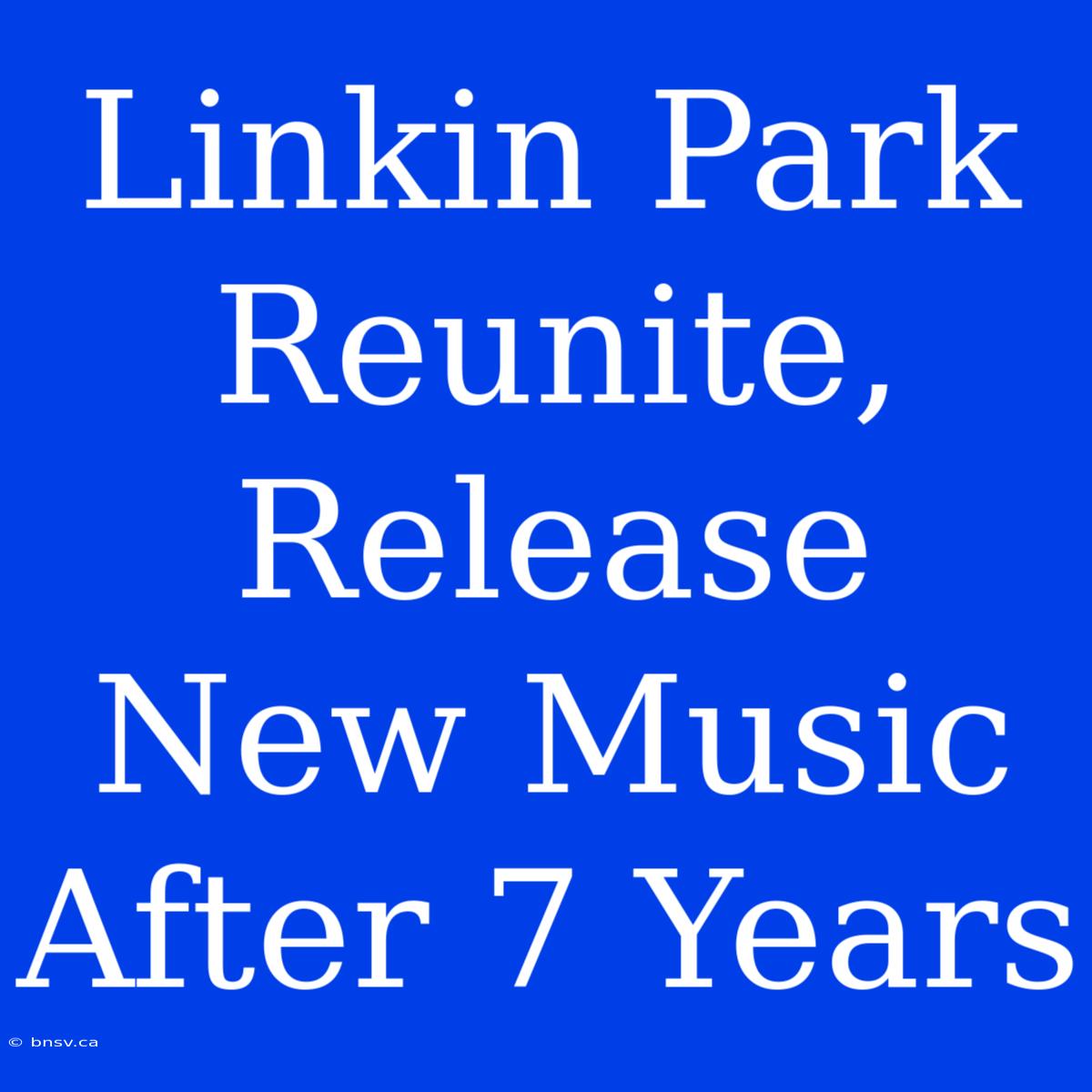 Linkin Park Reunite, Release New Music After 7 Years