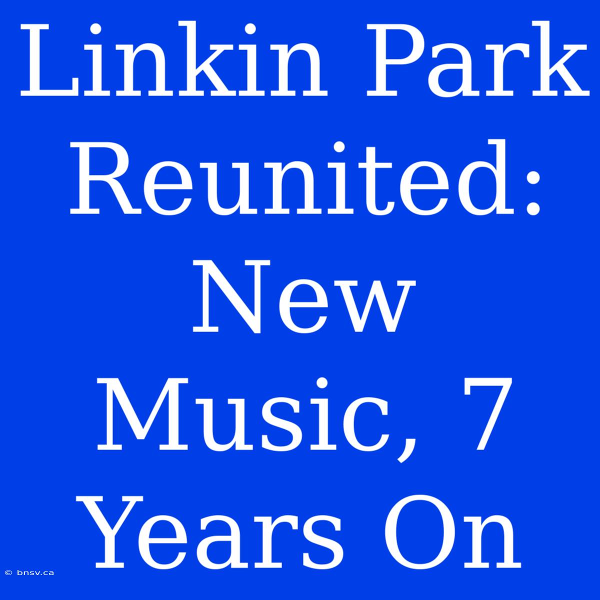 Linkin Park Reunited: New Music, 7 Years On