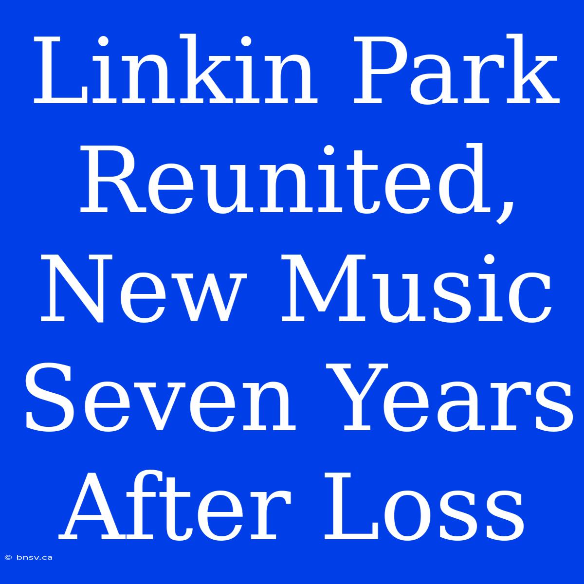 Linkin Park Reunited, New Music Seven Years After Loss