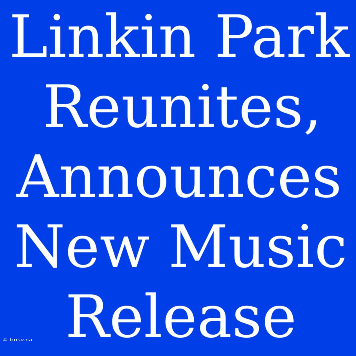 Linkin Park Reunites, Announces New Music Release