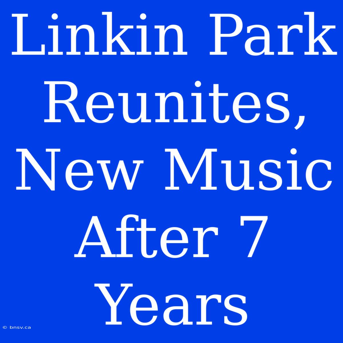 Linkin Park Reunites, New Music After 7 Years