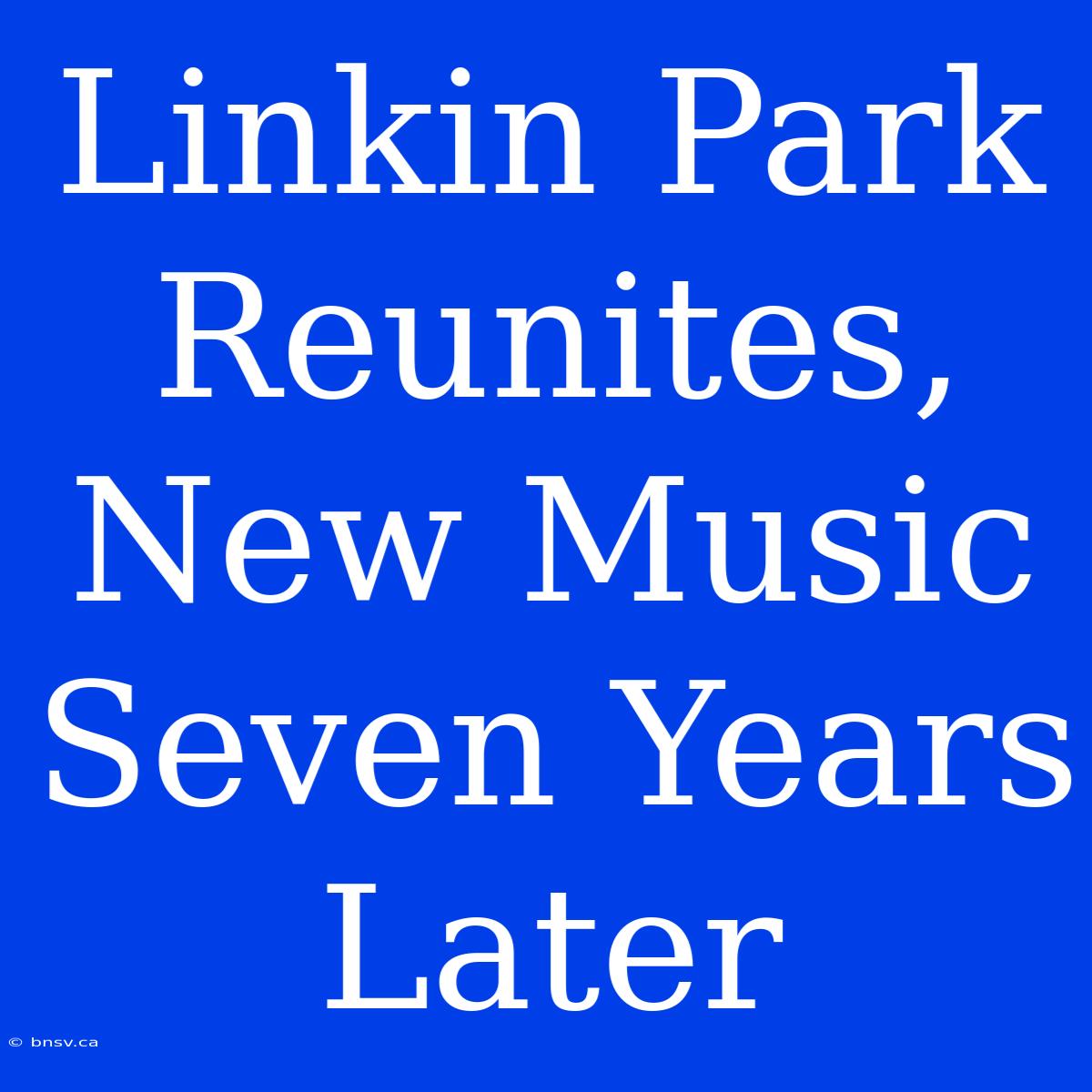 Linkin Park Reunites, New Music Seven Years Later