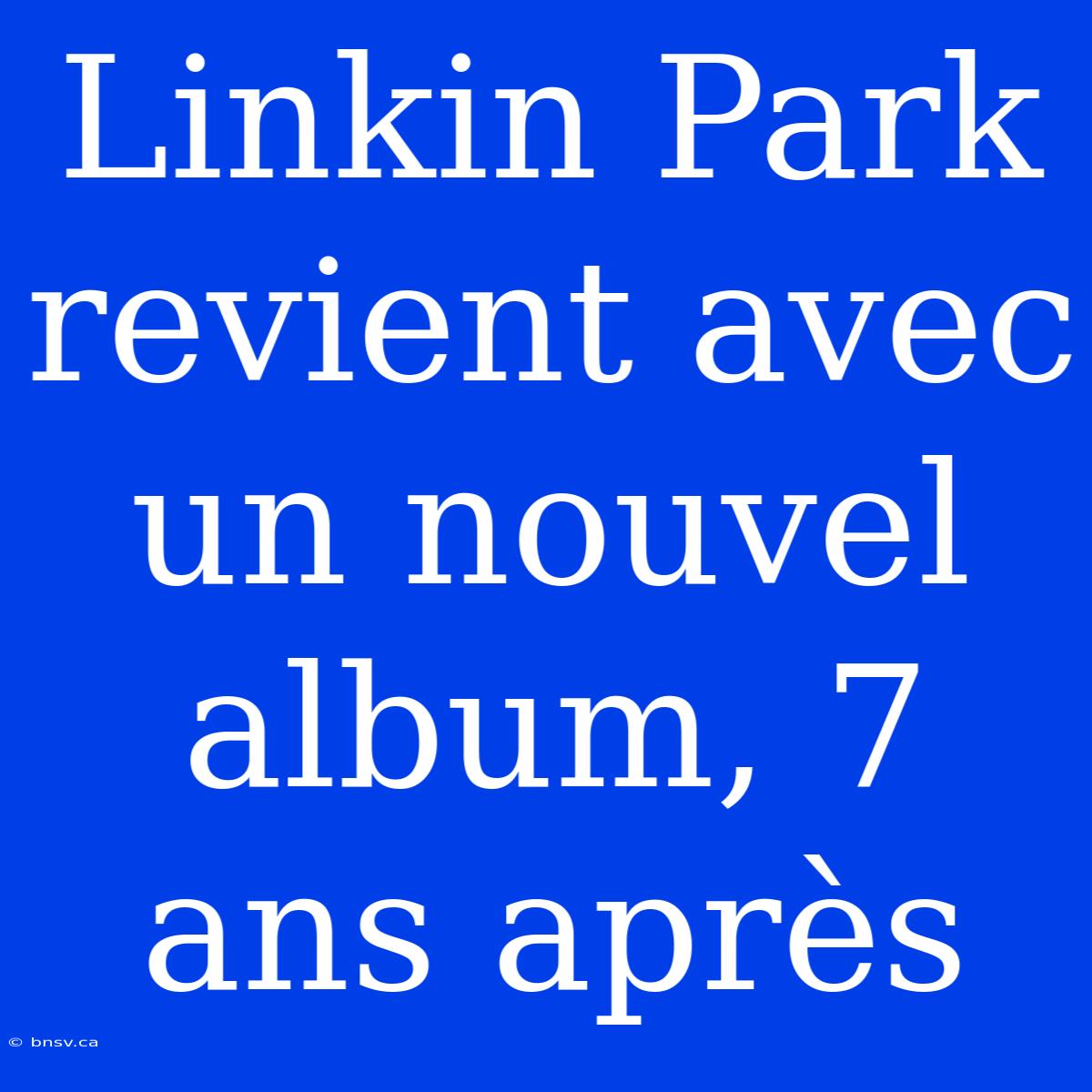 Linkin Park Revient Avec Un Nouvel Album, 7 Ans Après