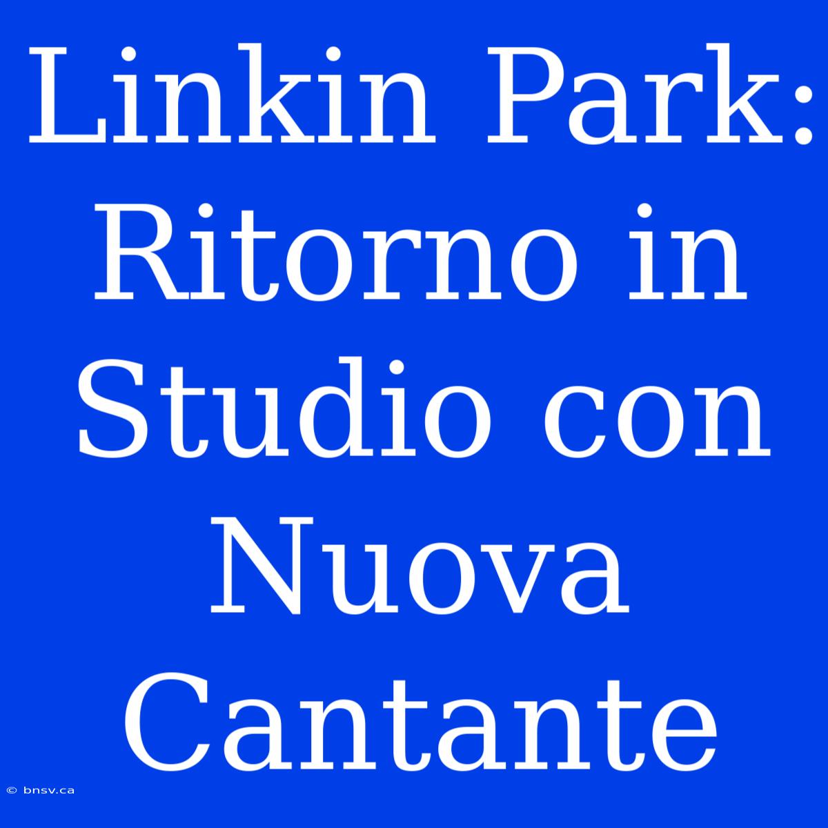 Linkin Park: Ritorno In Studio Con Nuova Cantante