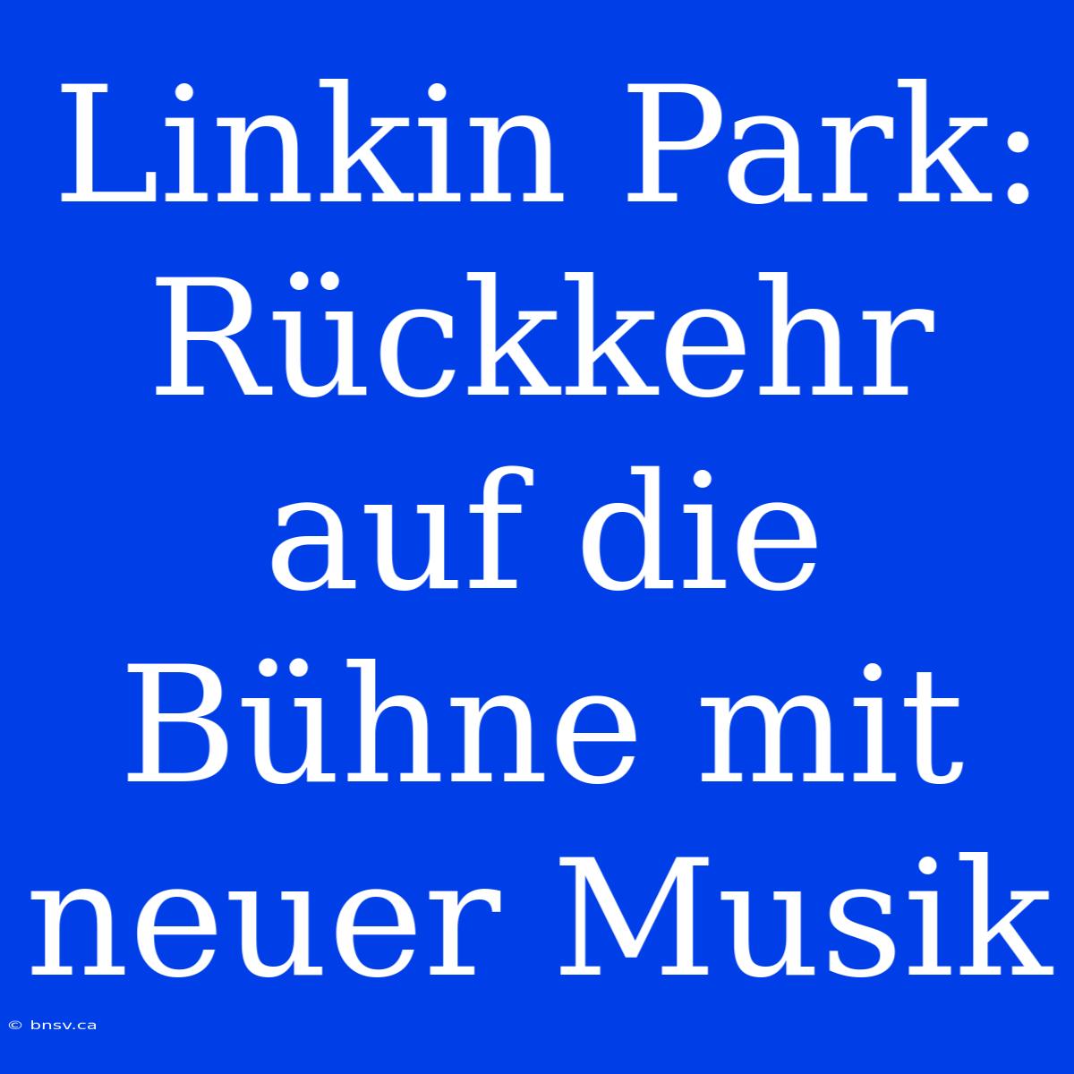 Linkin Park: Rückkehr Auf Die Bühne Mit Neuer Musik