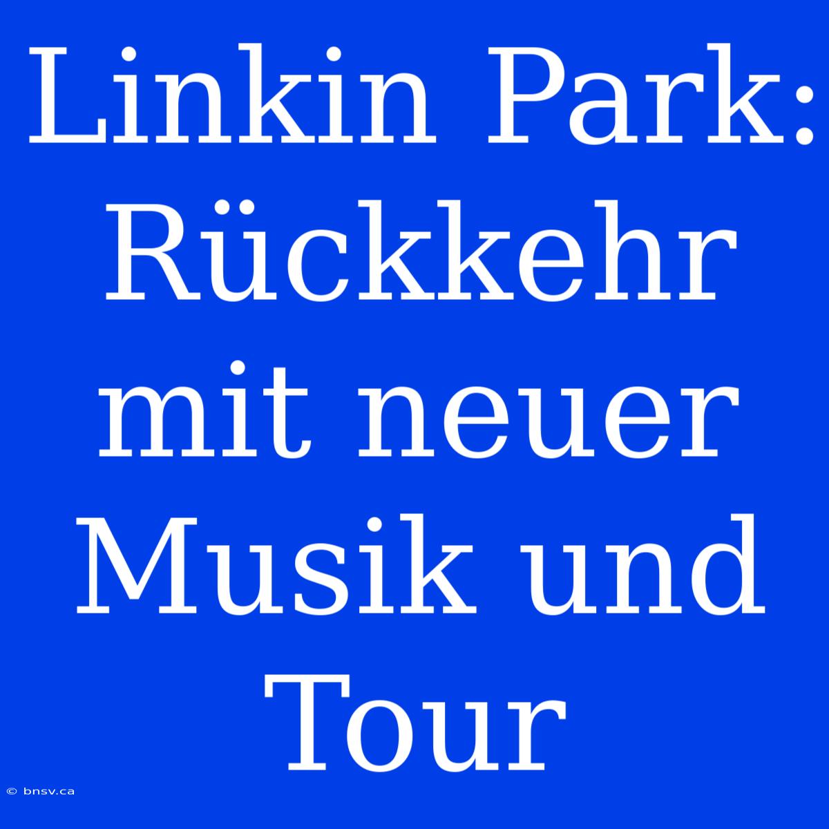 Linkin Park: Rückkehr Mit Neuer Musik Und Tour