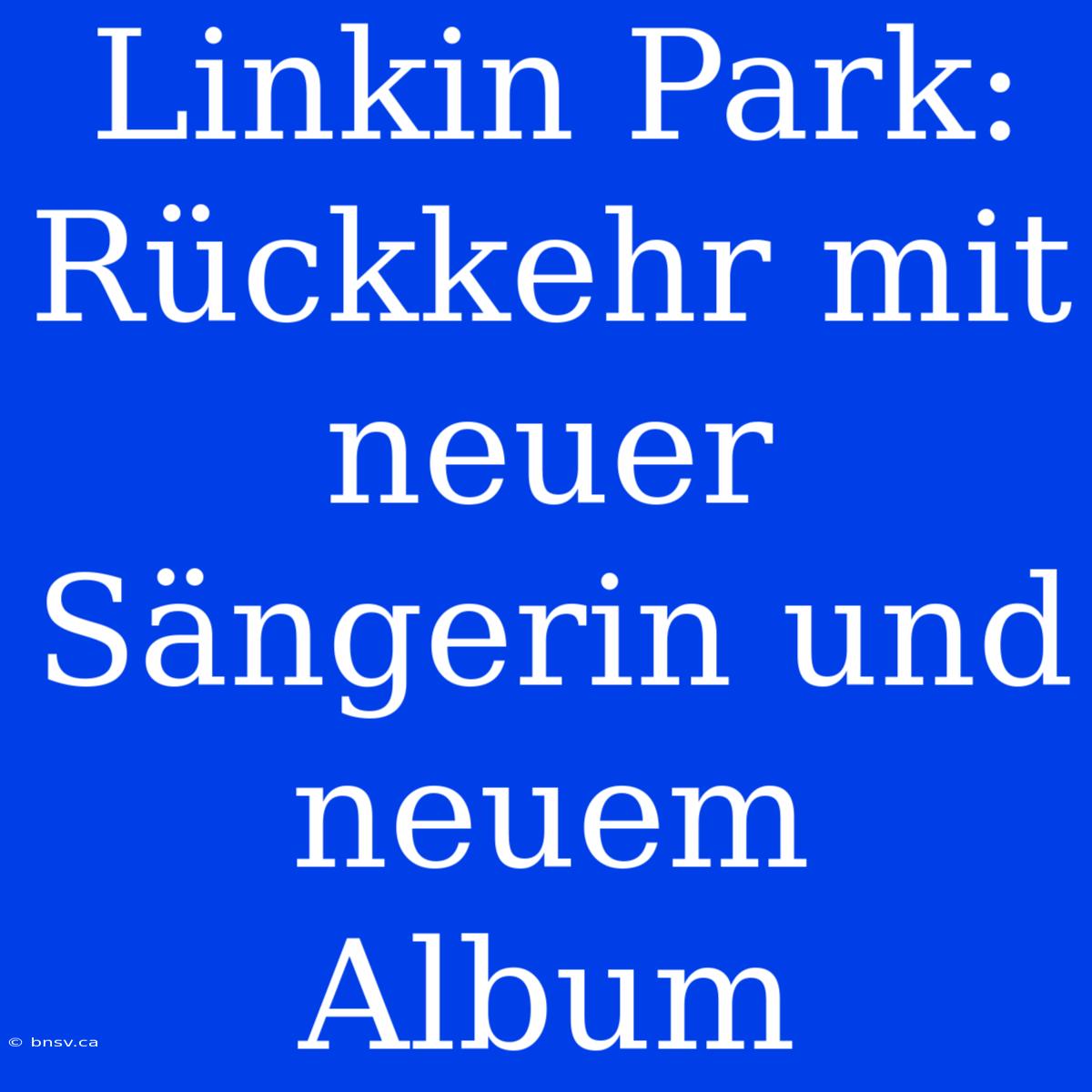 Linkin Park: Rückkehr Mit Neuer Sängerin Und Neuem Album