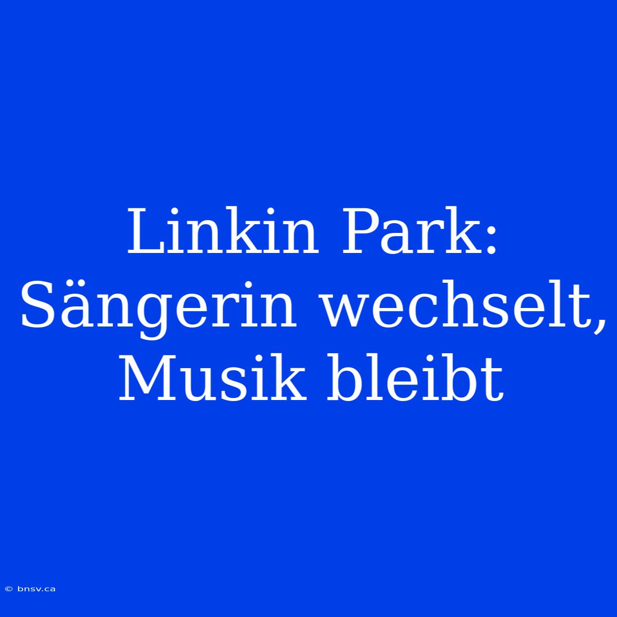 Linkin Park: Sängerin Wechselt, Musik Bleibt