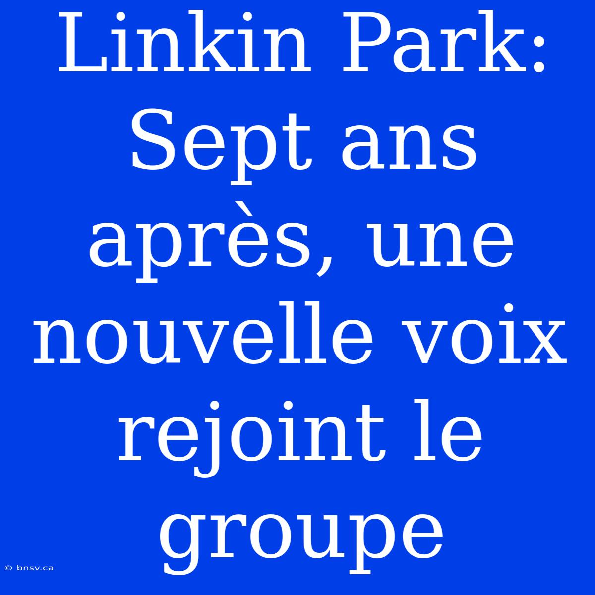 Linkin Park: Sept Ans Après, Une Nouvelle Voix Rejoint Le Groupe