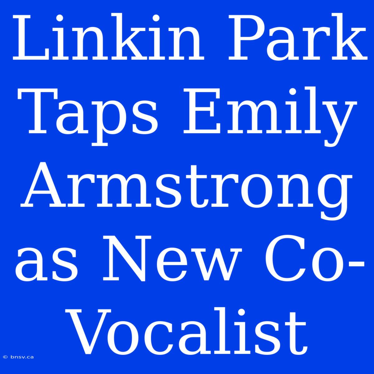 Linkin Park Taps Emily Armstrong As New Co-Vocalist