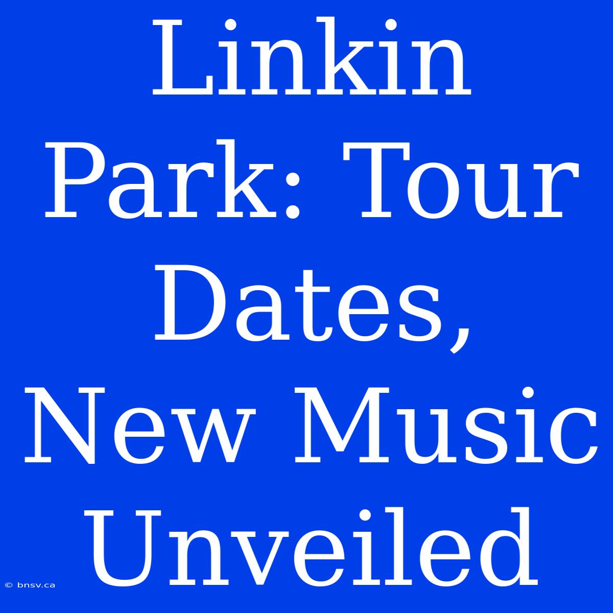 Linkin Park: Tour Dates, New Music Unveiled