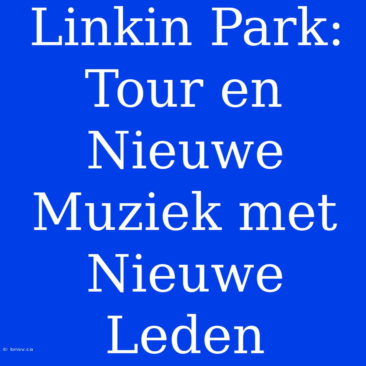 Linkin Park: Tour En Nieuwe Muziek Met Nieuwe Leden