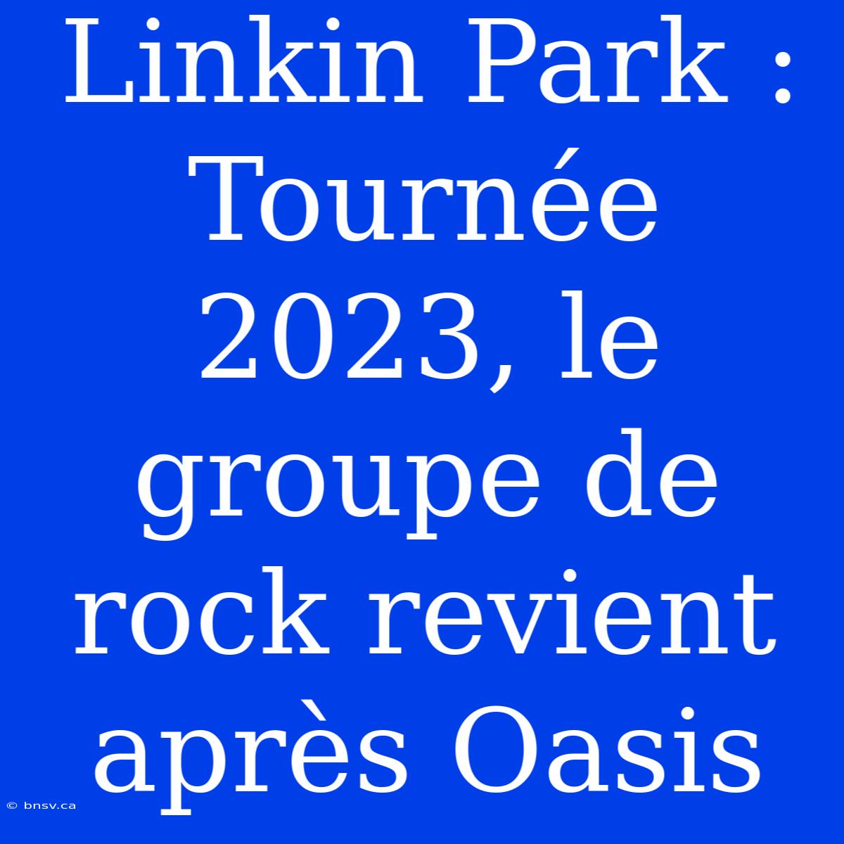 Linkin Park : Tournée 2023, Le Groupe De Rock Revient Après Oasis