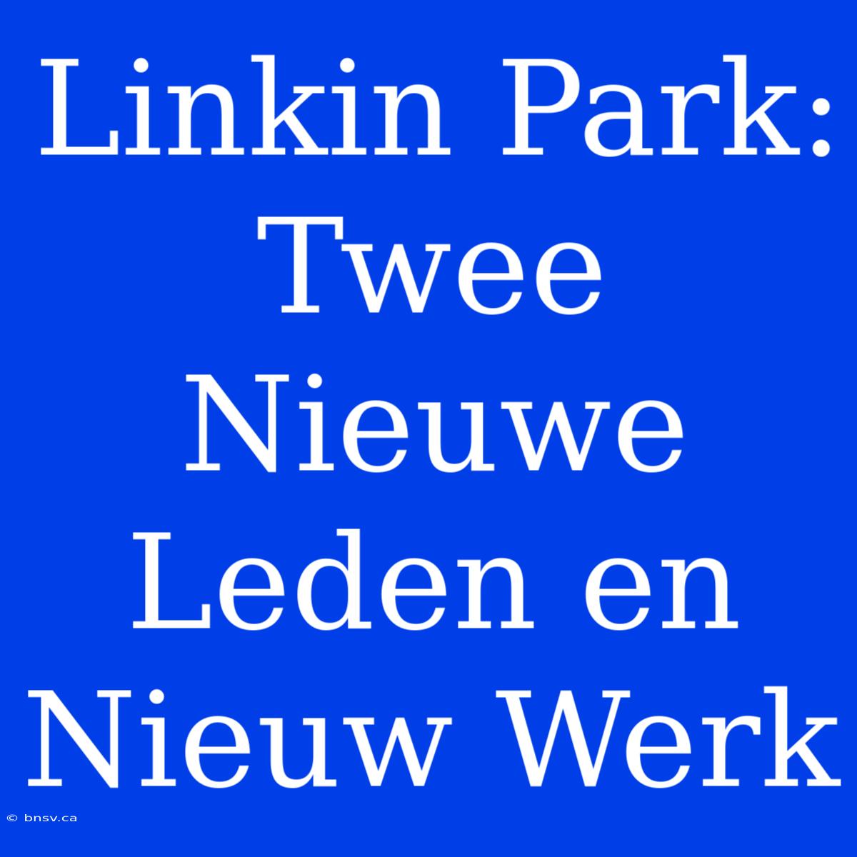 Linkin Park: Twee Nieuwe Leden En Nieuw Werk