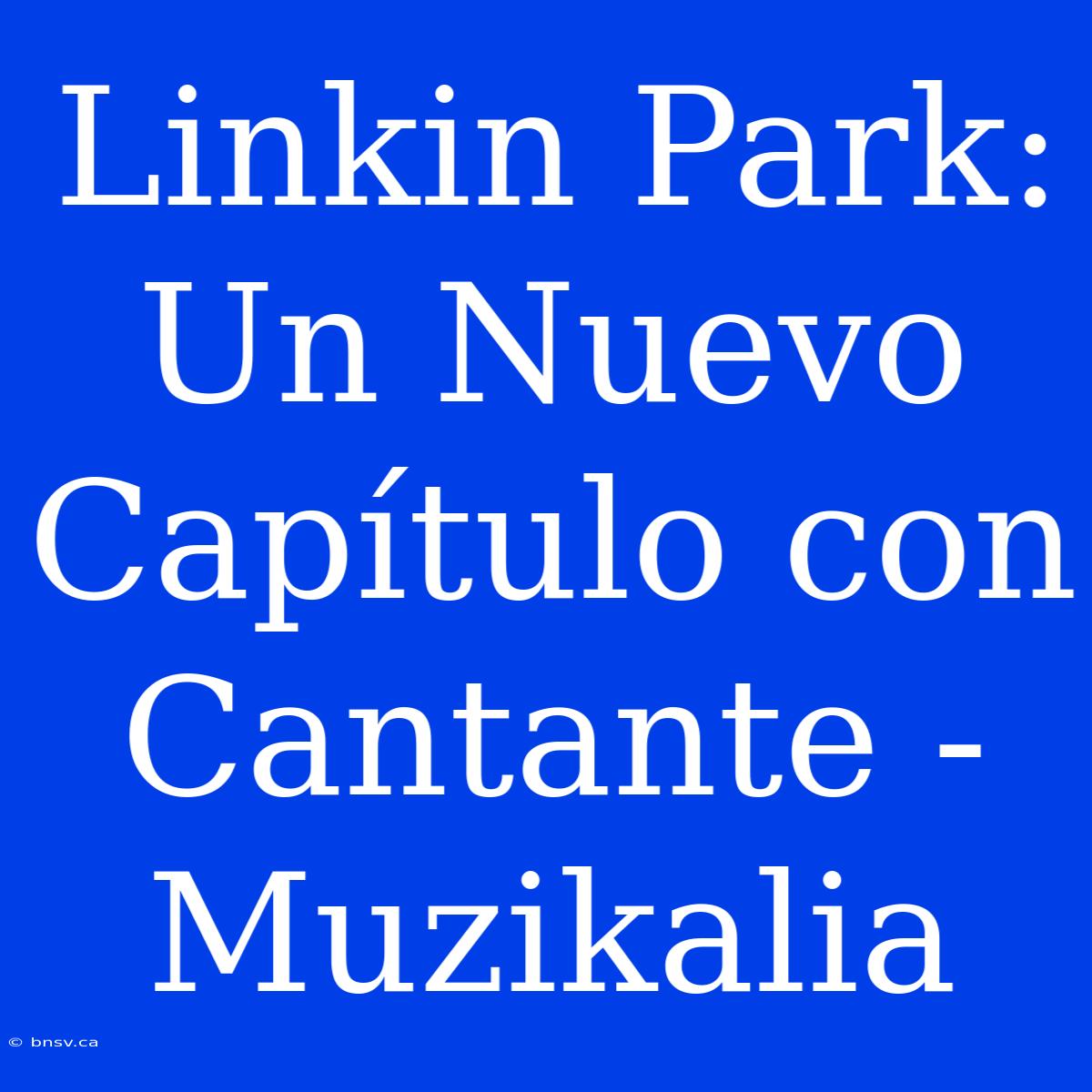 Linkin Park: Un Nuevo Capítulo Con Cantante - Muzikalia