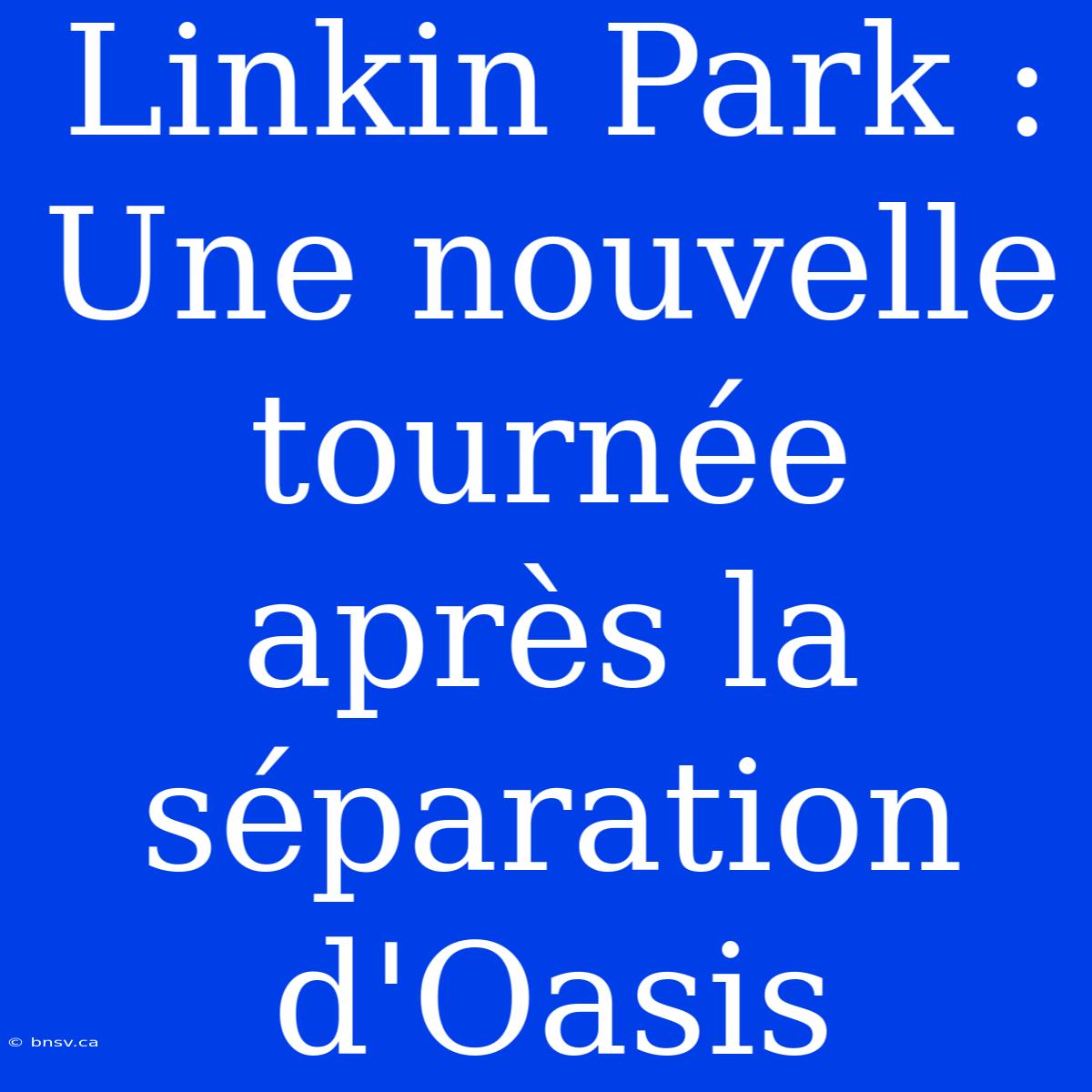 Linkin Park : Une Nouvelle Tournée Après La Séparation D'Oasis