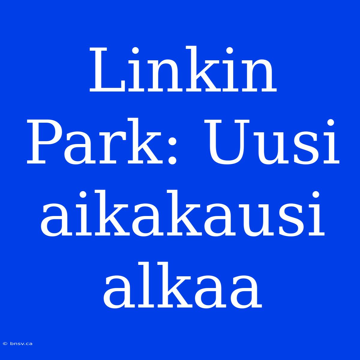 Linkin Park: Uusi Aikakausi Alkaa