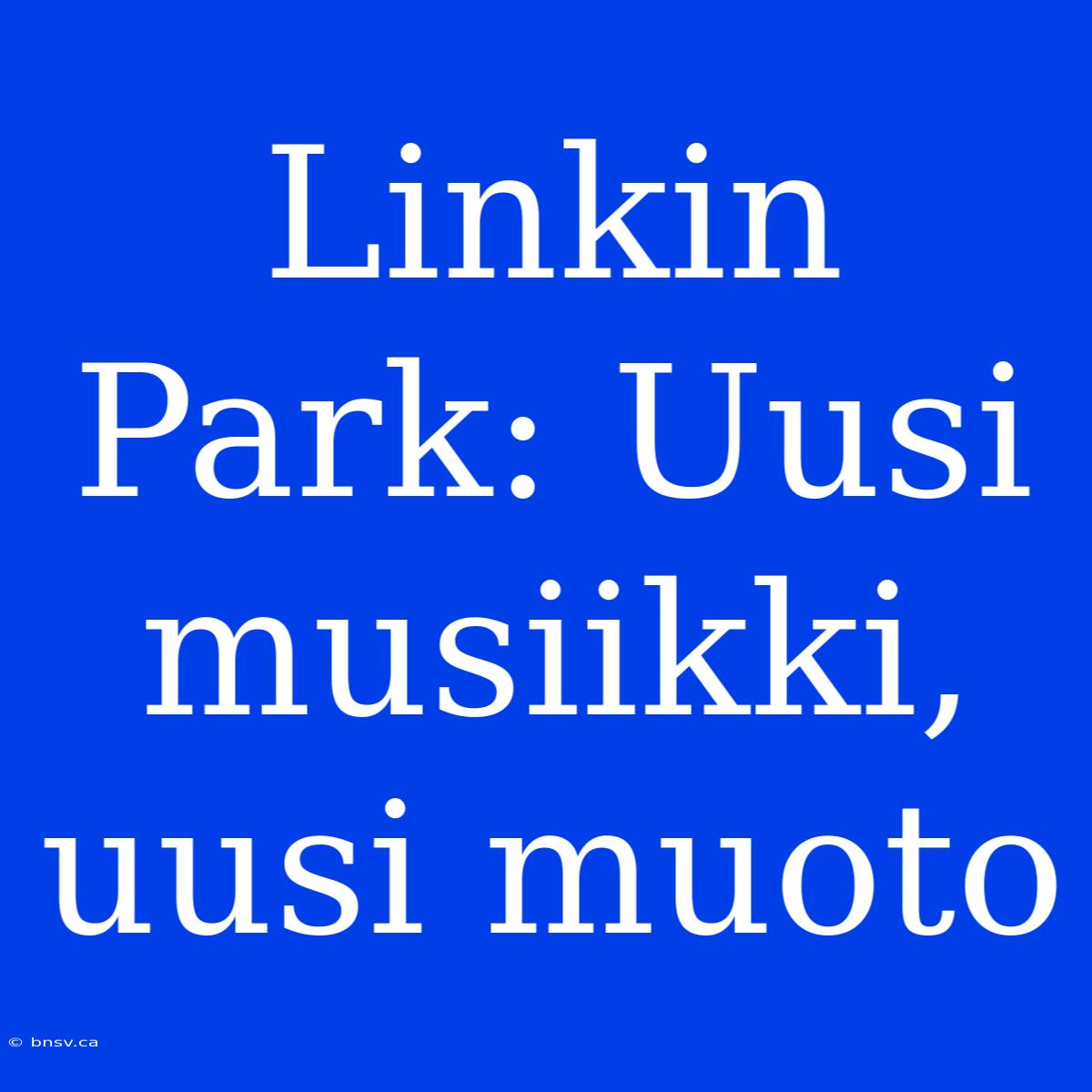 Linkin Park: Uusi Musiikki, Uusi Muoto