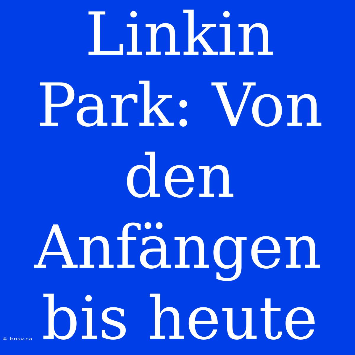 Linkin Park: Von Den Anfängen Bis Heute