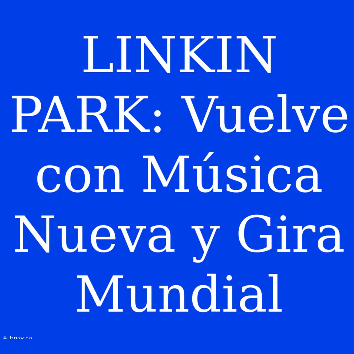 LINKIN PARK: Vuelve Con Música Nueva Y Gira Mundial